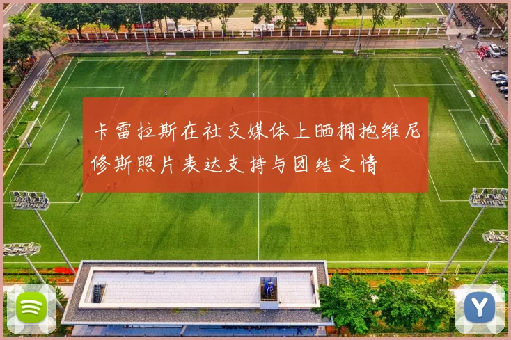 卡雷拉斯在社交媒体上晒拥抱维尼修斯照片表达支持与团结之情