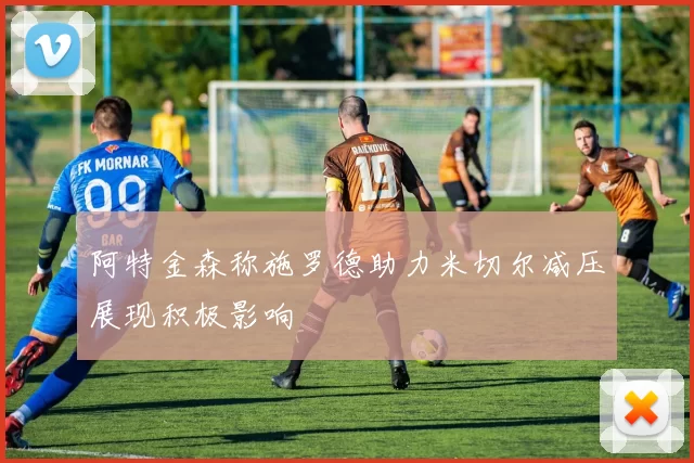 阿特金森称施罗德助力米切尔减压展现积极影响