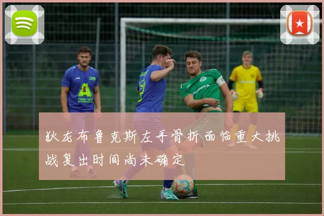 狄龙布鲁克斯左手骨折面临重大挑战复出时间尚未确定