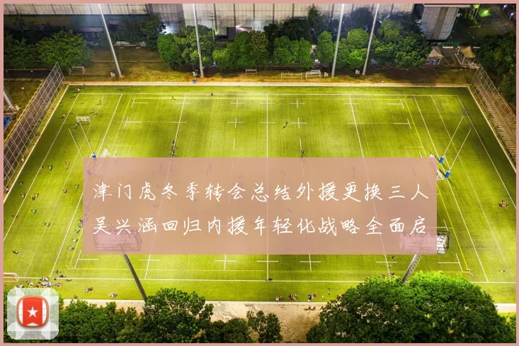 津门虎冬季转会总结外援更换三人吴兴涵回归内援年轻化战略全面启动