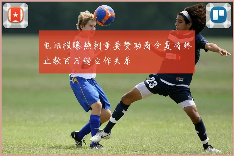 电讯报曝热刺重要赞助商今夏将终止数百万镑合作关系
