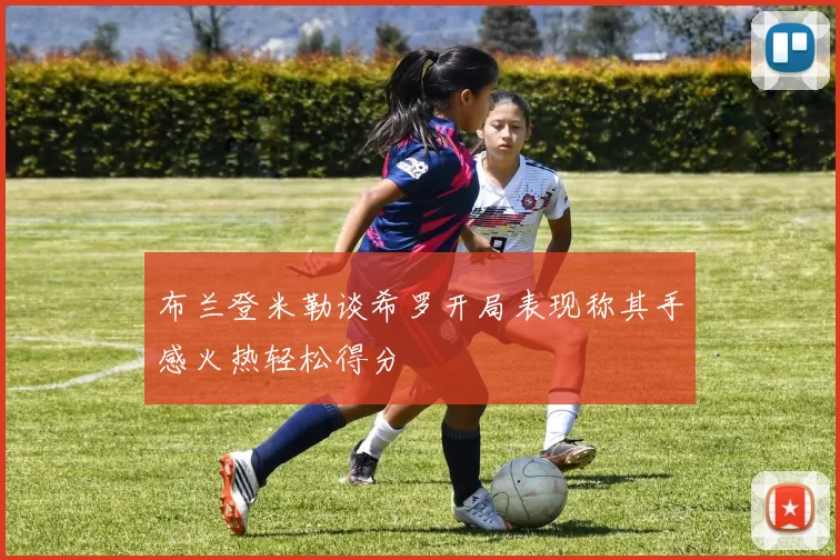 布兰登米勒谈希罗开局表现称其手感火热轻松得分