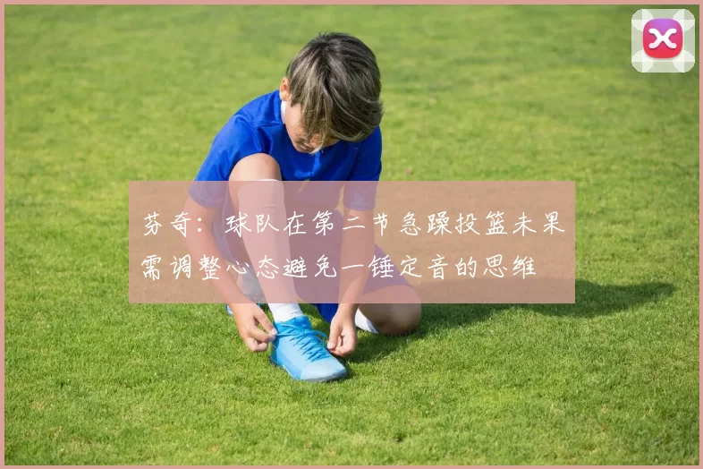 芬奇：球队在第二节急躁投篮未果需调整心态避免一锤定音的思维