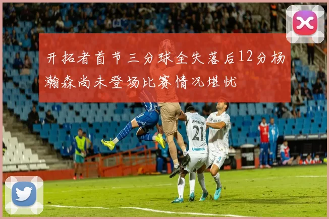 开拓者首节三分球全失落后12分杨瀚森尚未登场比赛情况堪忧