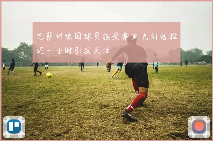 巴萨训练因球员接受弗里克训话推迟一小时引发关注