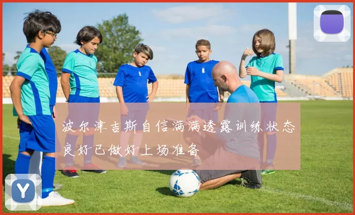 波尔津吉斯自信满满透露训练状态良好已做好上场准备