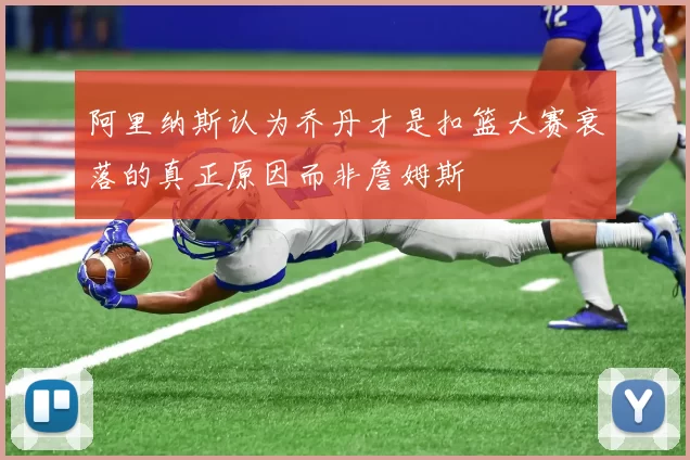 阿里纳斯认为乔丹才是扣篮大赛衰落的真正原因而非詹姆斯
