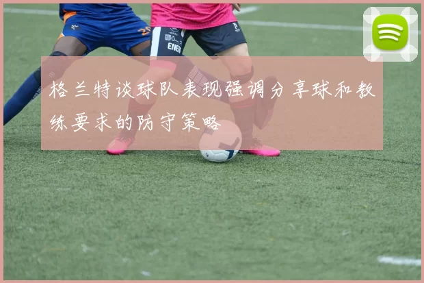 格兰特谈球队表现强调分享球和教练要求的防守策略