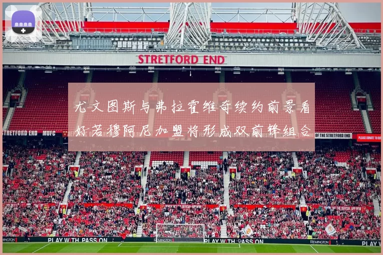尤文图斯与弗拉霍维奇续约前景看好若穆阿尼加盟将形成双前锋组合