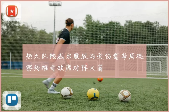 热火队鲍威尔腹股沟受伤需每周观察约维奇缺席对阵火箭