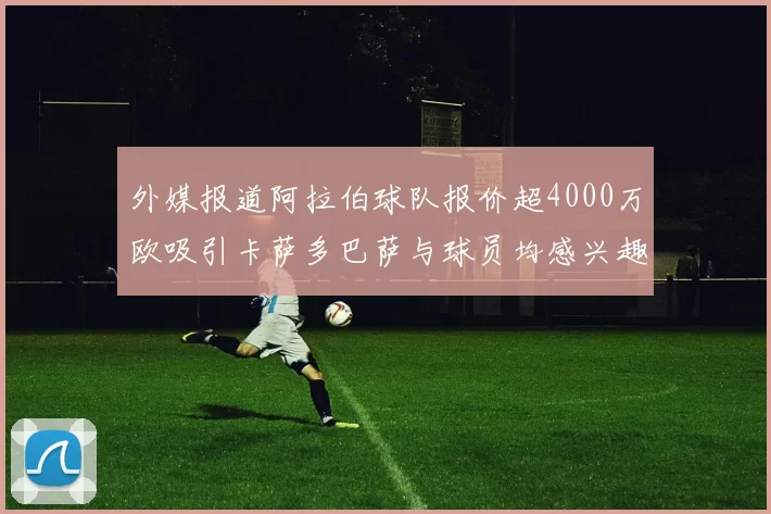 外媒报道阿拉伯球队报价超4000万欧吸引卡萨多巴萨与球员均感兴趣